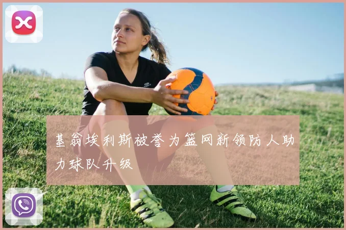 基翁埃利斯被誉为篮网新领防人助力球队升级