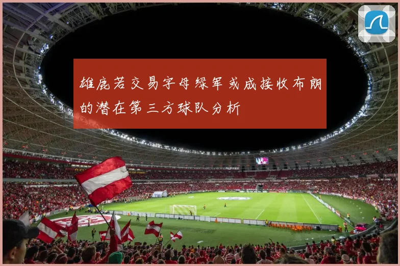 雄鹿若交易字母绿军或成接收布朗的潜在第三方球队分析