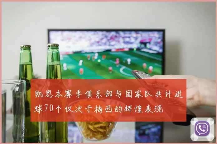 凯恩本赛季俱乐部与国家队共计进球70个仅次于梅西的辉煌表现