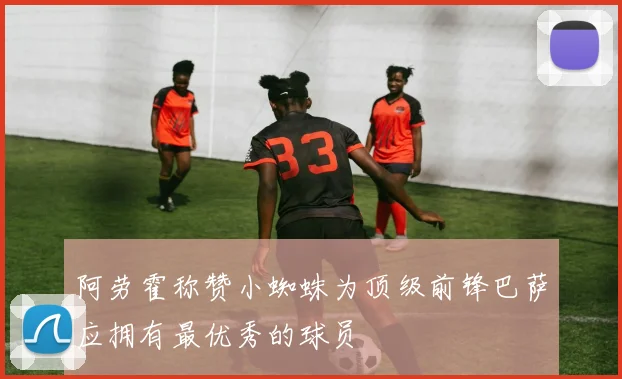阿劳霍称赞小蜘蛛为顶级前锋巴萨应拥有最优秀的球员