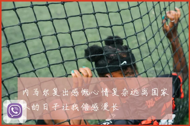 内马尔复出感慨心情复杂远离国家队的日子让我倍感漫长