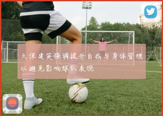 久保建英强调提升自我与身体管理以避免影响球队表现