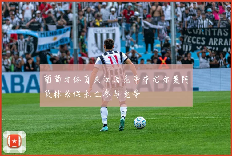 葡萄牙体育关注马竞争夺尤尔曼阿莫林或促米兰参与竞争