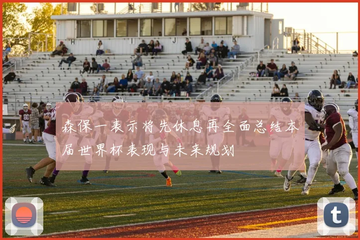 森保一表示将先休息再全面总结本届世界杯表现与未来规划