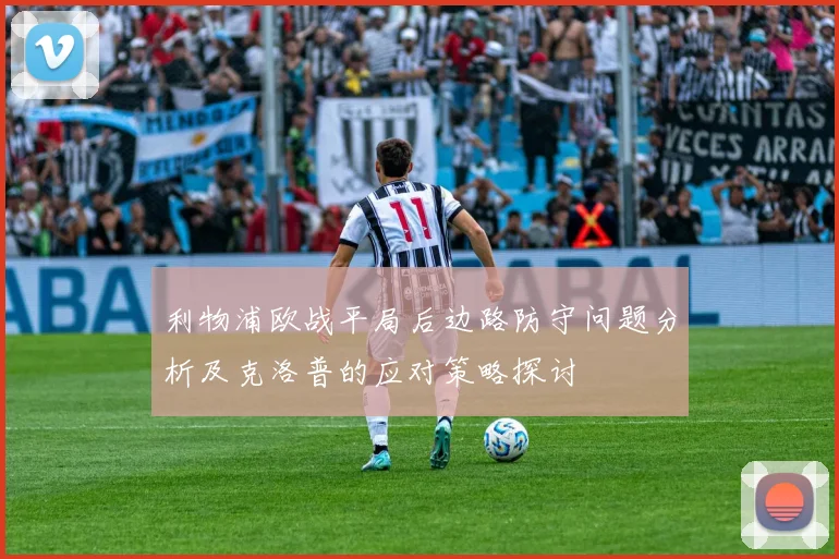 利物浦欧战平局后边路防守问题分析及克洛普的应对策略探讨
