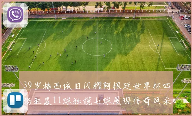39岁梅西依旧闪耀阿根廷世界杯四场狂轰11球独揽七球展现传奇风采