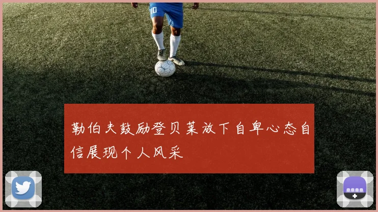 勒伯夫鼓励登贝莱放下自卑心态自信展现个人风采