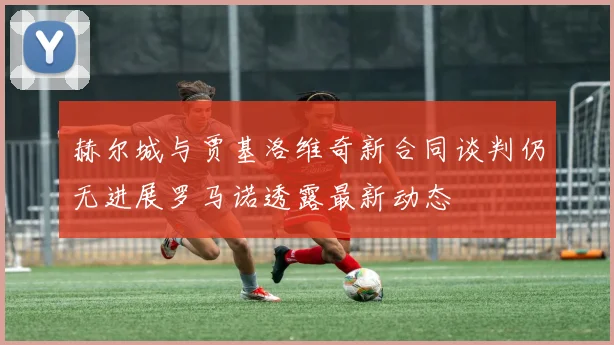赫尔城与贾基洛维奇新合同谈判仍无进展罗马诺透露最新动态