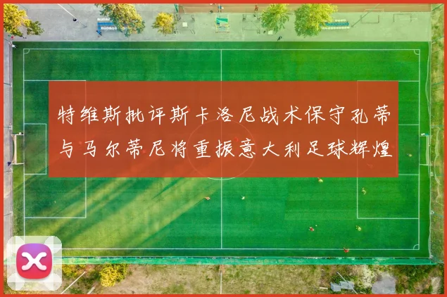特维斯批评斯卡洛尼战术保守孔蒂与马尔蒂尼将重振意大利足球辉煌