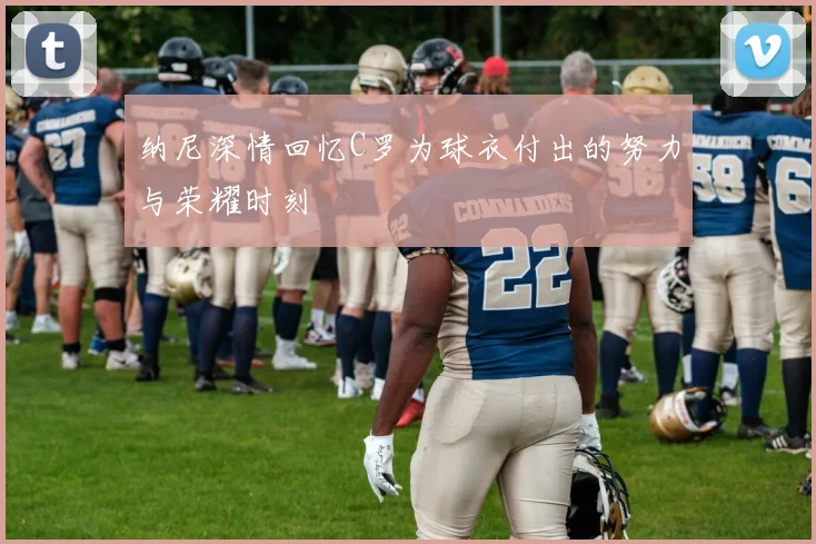 纳尼深情回忆C罗为球衣付出的努力与荣耀时刻